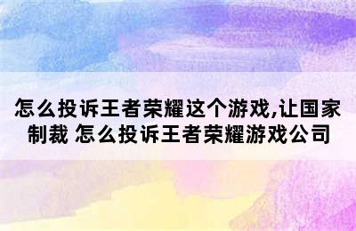 怎么投诉王者荣耀这个游戏,让国家制裁 怎么投诉王者荣耀游戏公司